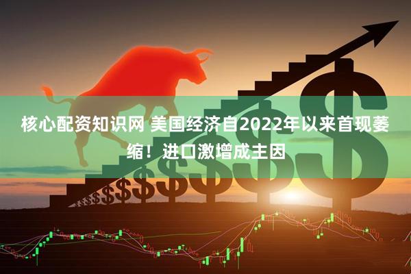 核心配资知识网 美国经济自2022年以来首现萎缩！进口激增成主因