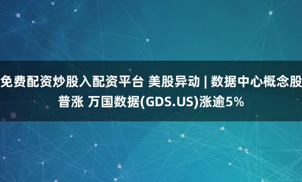 免费配资炒股入配资平台 美股异动 | 数据中心概念股普涨 万国数据(GDS.US)涨逾5%
