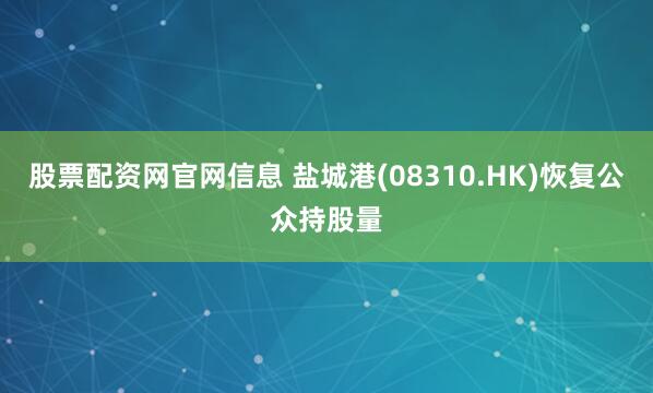 股票配资网官网信息 盐城港(08310.HK)恢复公众持股量