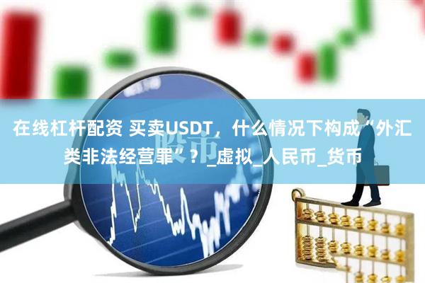 在线杠杆配资 买卖USDT，什么情况下构成“外汇类非法经营罪”？_虚拟_人民币_货币