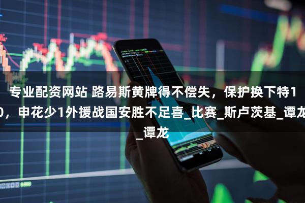 专业配资网站 路易斯黄牌得不偿失，保护换下特10，申花少1外援战国安胜不足喜_比赛_斯卢茨基_谭龙