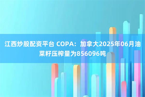 江西炒股配资平台 COPA：加拿大2025年06月油菜籽压榨量为856096吨