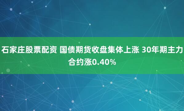 石家庄股票配资 国债期货收盘集体上涨 30年期主力合约涨0.40%