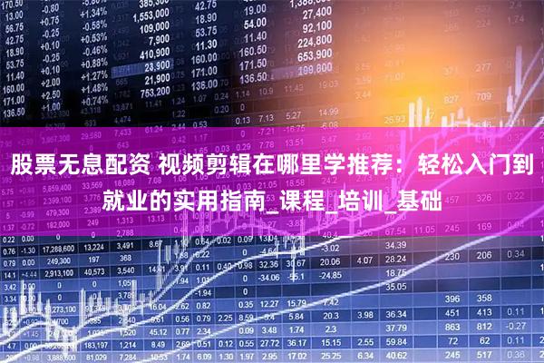 股票无息配资 视频剪辑在哪里学推荐：轻松入门到就业的实用指南_课程_培训_基础