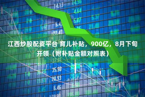 江西炒股配资平台 育儿补贴，900亿，8月下旬开领（附补贴金额对照表）