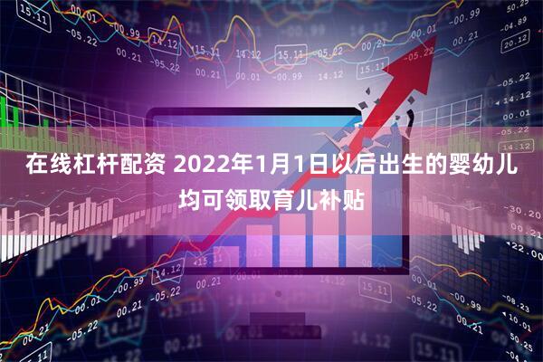 在线杠杆配资 2022年1月1日以后出生的婴幼儿均可领取育儿补贴