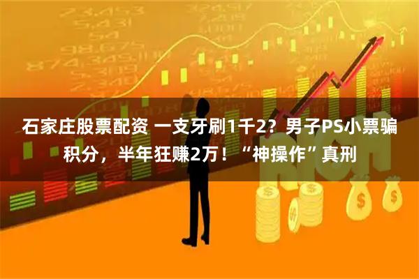 石家庄股票配资 一支牙刷1千2？男子PS小票骗积分，半年狂赚2万！“神操作”真刑