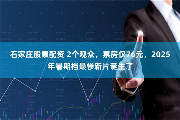 石家庄股票配资 2个观众，票房仅76元，2025年暑期档最惨新片诞生了