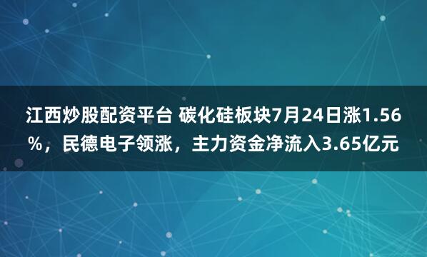 江西炒股配资平台 碳化硅板块7月24日涨1.56%，民德电子领涨，主力资金净流入3.65亿元