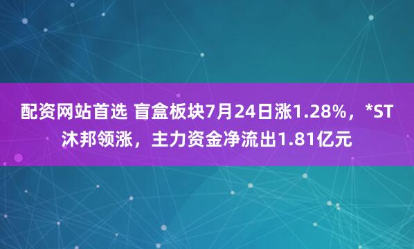 配资网站首选 盲盒板块7月24日涨1.28%，*ST沐邦领涨，主力资金净流出1.81亿元