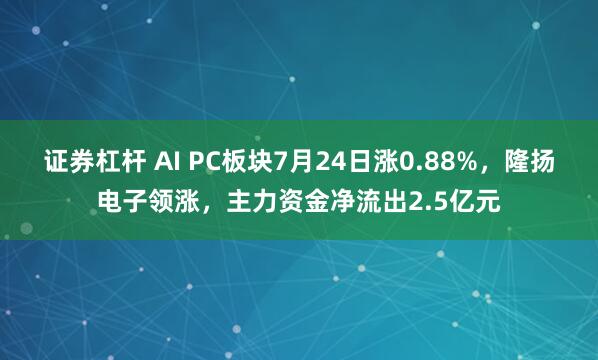 证券杠杆 AI PC板块7月24日涨0.88%，隆扬电子领涨，主力资金净流出2.5亿元