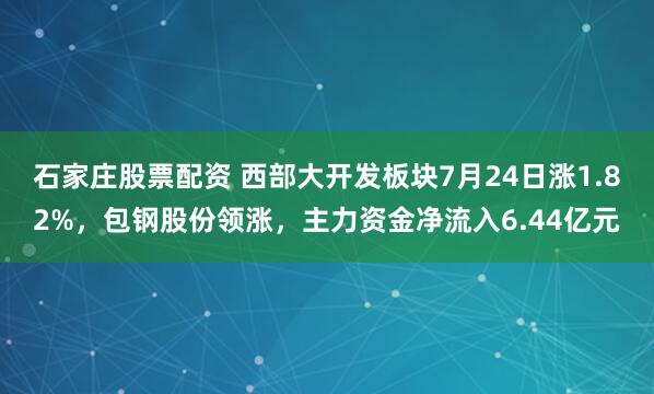 石家庄股票配资 西部大开发板块7月24日涨1.82%，包钢股份领涨，主力资金净流入6.44亿元