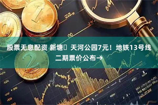 股票无息配资 新塘⇄天河公园7元！地铁13号线二期票价公布→