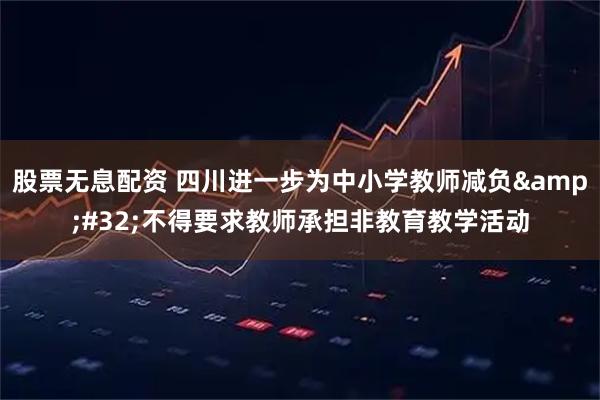 股票无息配资 四川进一步为中小学教师减负 不得要求教师承担非教育教学活动